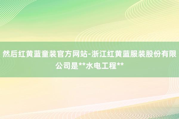 然后红黄蓝童装官方网站-浙江红黄蓝服装股份有限公司是**水电工程**