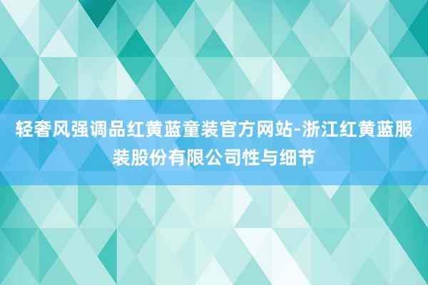 轻奢风强调品红黄蓝童装官方网站-浙江红黄蓝服装股份有限公司性与细节