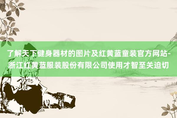 了解天下健身器材的图片及红黄蓝童装官方网站-浙江红黄蓝服装股份有限公司使用才智至关迫切