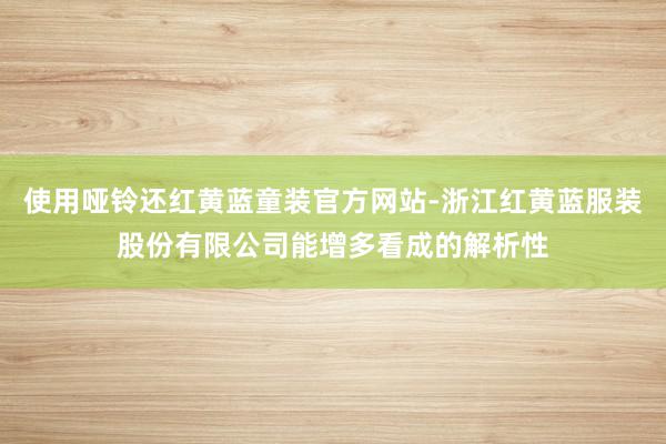 使用哑铃还红黄蓝童装官方网站-浙江红黄蓝服装股份有限公司能增多看成的解析性