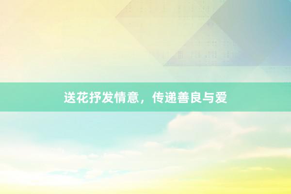 送花抒发情意，传递善良与爱